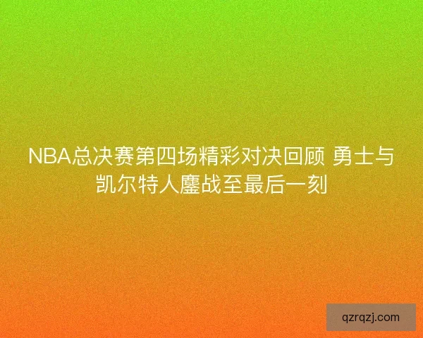 NBA总决赛第四场精彩对决回顾 勇士与凯尔特人鏖战至最后一刻 NBA总决赛第四场精彩对决回顾 勇士与凯尔特人鏖战至最后一刻
