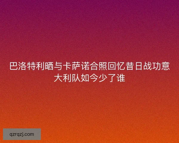 巴洛特利晒与卡萨诺合照回忆昔日战功意大利队如今少了谁