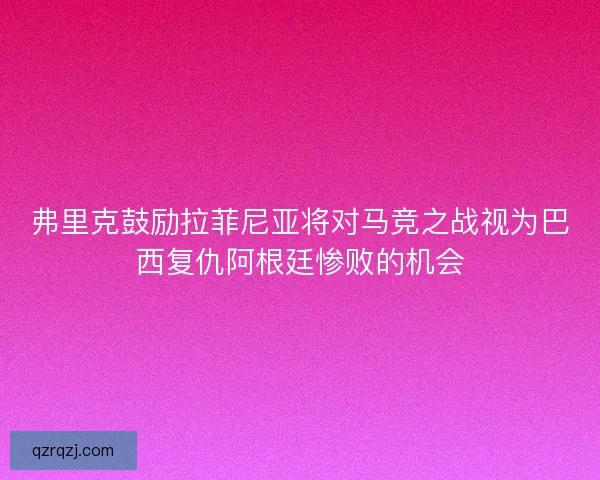 弗里克鼓励拉菲尼亚将对马竞之战视为巴西复仇阿根廷惨败的机会