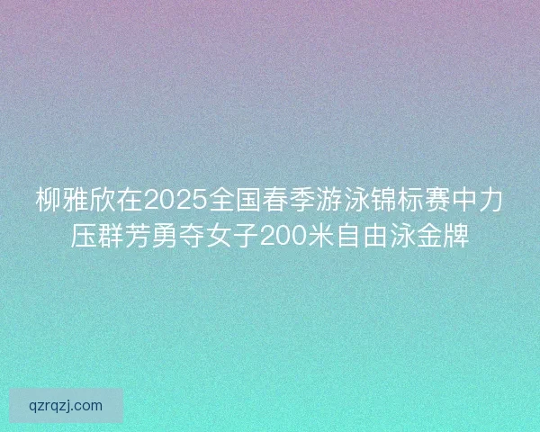 柳雅欣在2025全国春季游泳锦标赛中力压群芳勇夺女子200米自由泳金牌