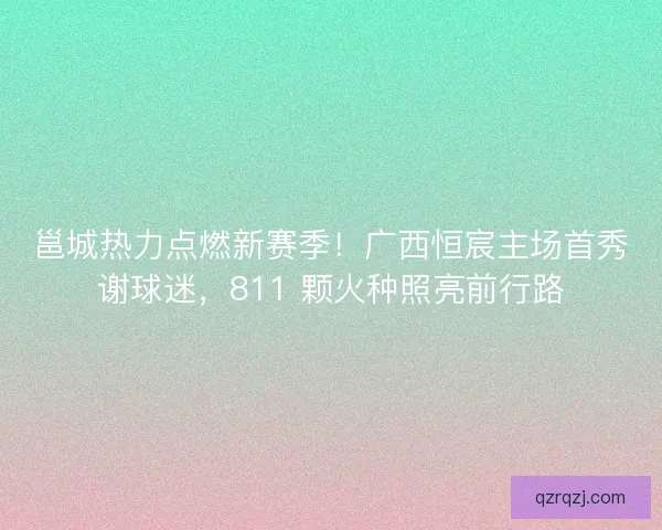 邕城热力点燃新赛季！广西恒宸主场首秀谢球迷，811 颗火种照亮前行路