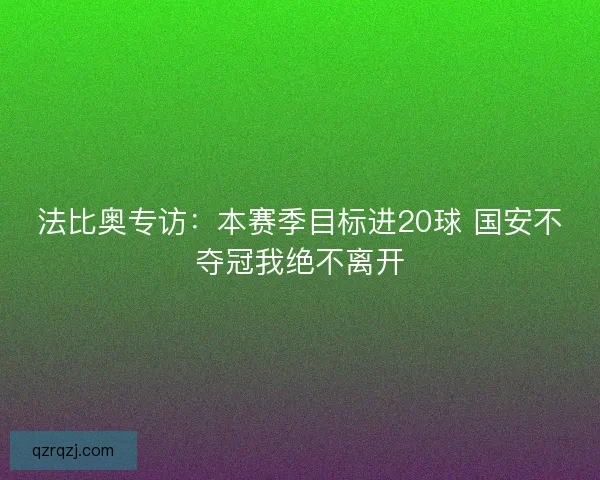 法比奥专访：本赛季目标进20球 国安不夺冠我绝不离开