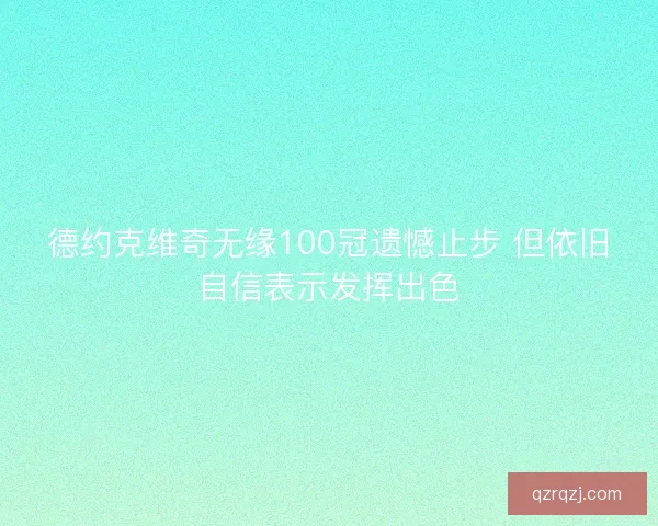 德约克维奇无缘100冠遗憾止步 但依旧自信表示发挥出色