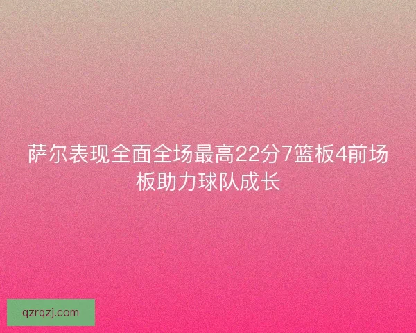 萨尔表现全面全场最高22分7篮板4前场板助力球队成长