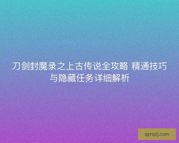 刀剑封魔录之上古传说全攻略 精通技巧与隐藏任务详细解析
