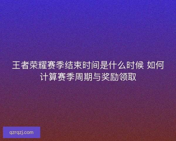 王者荣耀赛季结束时间是什么时候 如何计算赛季周期与奖励领取