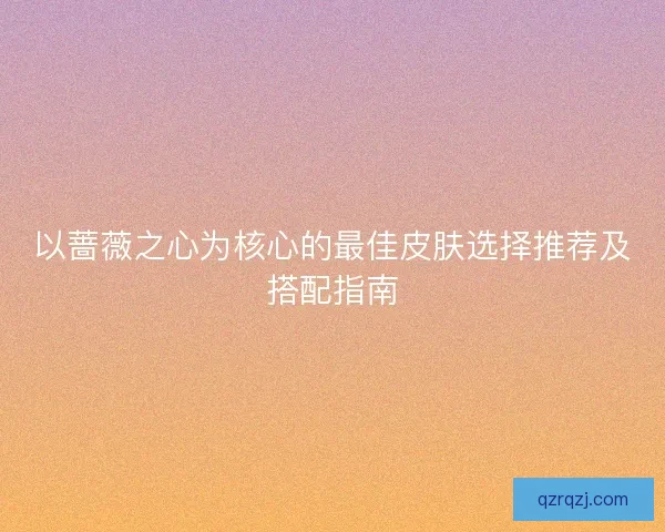 以蔷薇之心为核心的最佳皮肤选择推荐及搭配指南