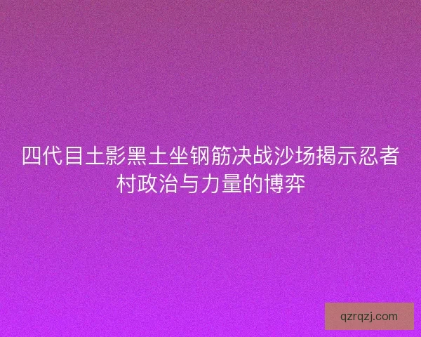 四代目土影黑土坐钢筋决战沙场揭示忍者村政治与力量的博弈