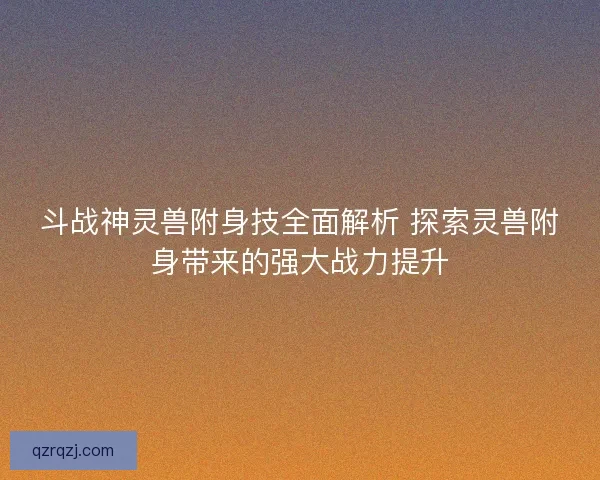 斗战神灵兽附身技全面解析 探索灵兽附身带来的强大战力提升