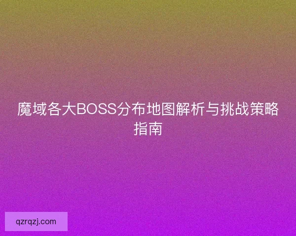 魔域各大BOSS分布地图解析与挑战策略指南