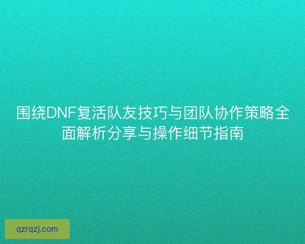 围绕DNF复活队友技巧与团队协作策略全面解析分享与操作细节指南