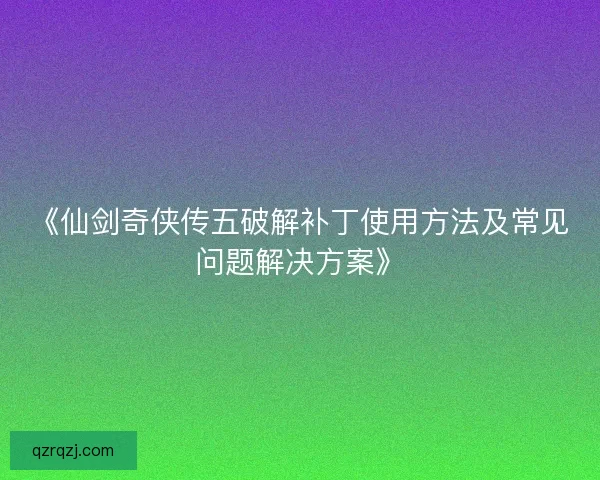 《仙剑奇侠传五破解补丁使用方法及常见问题解决方案》