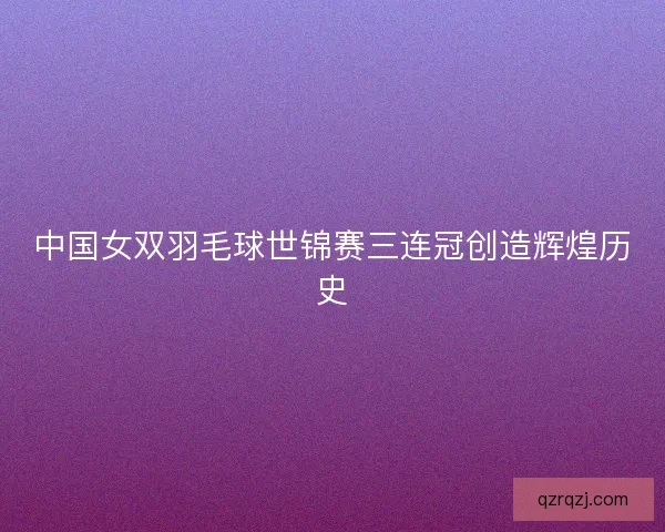 中国女双羽毛球世锦赛三连冠创造辉煌历史