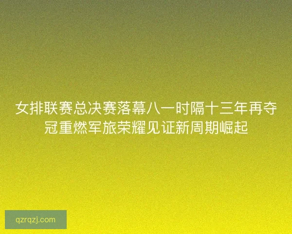 女排联赛总决赛落幕八一时隔十三年再夺冠重燃军旅荣耀见证新周期崛起 女排联赛总决赛落幕八一时隔十三年再夺冠重燃军旅荣耀见证新周期崛起