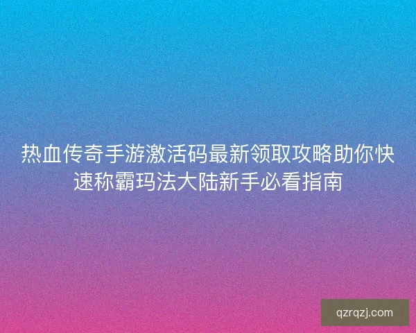热血传奇手游激活码最新领取攻略助你快速称霸玛法大陆新手必看指南