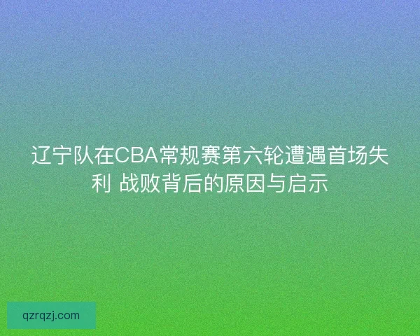 辽宁队在CBA常规赛第六轮遭遇首场失利 战败背后的原因与启示 辽宁队在CBA常规赛第六轮遭遇首场失利 战败背后的原因与启示