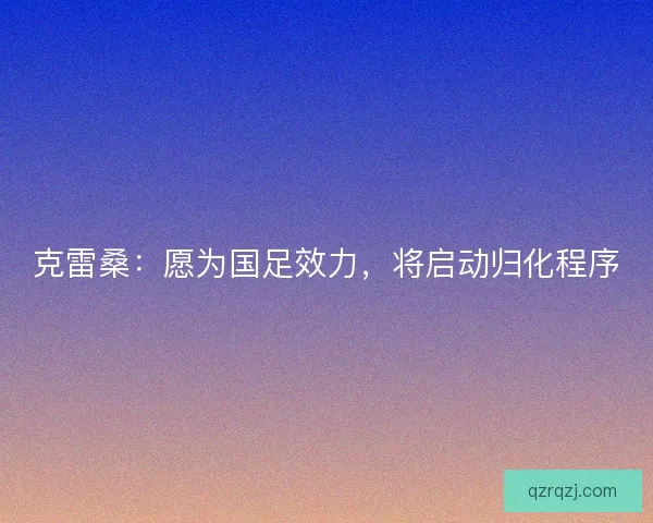 克雷桑：愿为国足效力，将启动归化程序