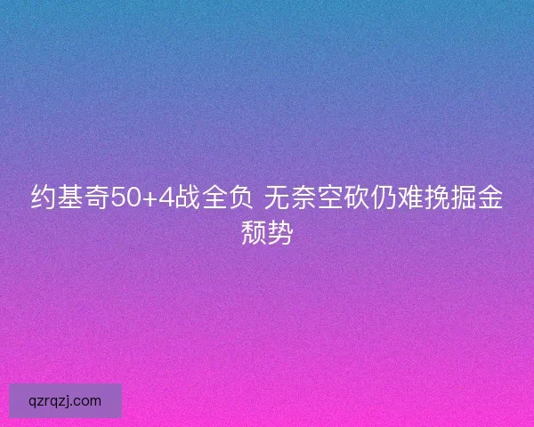 约基奇50+4战全负 无奈空砍仍难挽掘金颓势