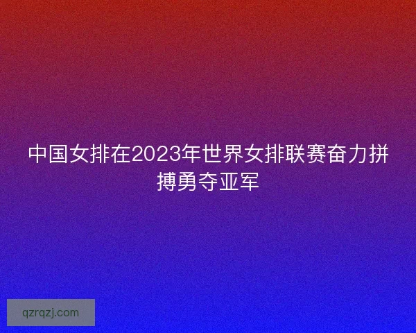 中国女排在2023年世界女排联赛奋力拼搏勇夺亚军