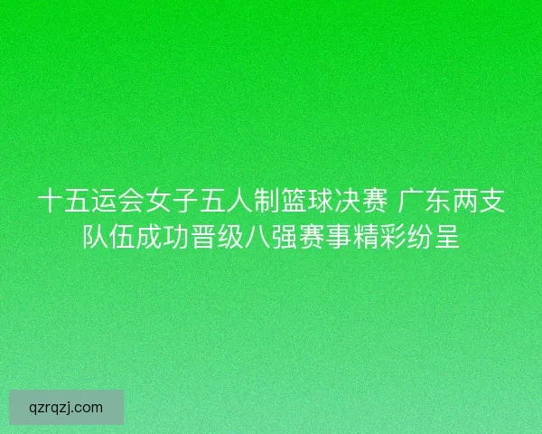 十五运会女子五人制篮球决赛 广东两支队伍成功晋级八强赛事精彩纷呈