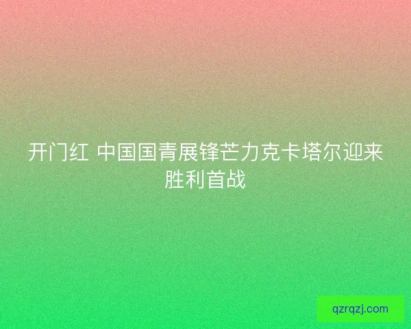 开门红 中国国青展锋芒力克卡塔尔迎来胜利首战
