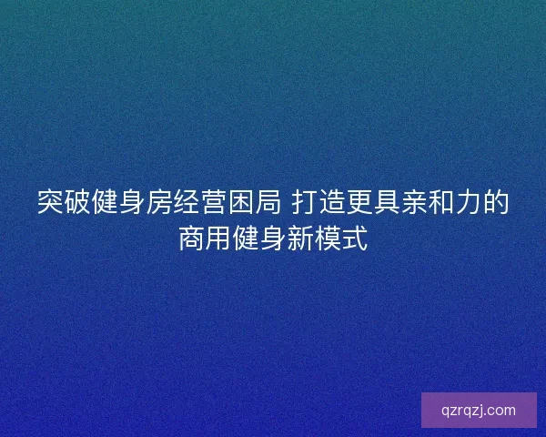 突破健身房经营困局 打造更具亲和力的商用健身新模式 突破健身房经营困局 打造更具亲和力的商用健身新模式