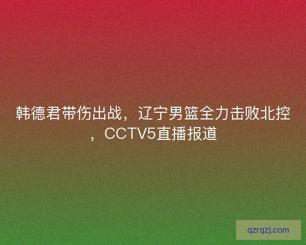 韩德君带伤出战，辽宁男篮全力击败北控，CCTV5直播报道