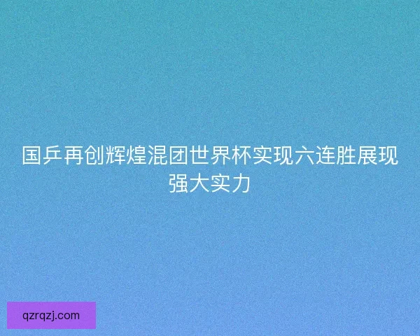 国乒再创辉煌混团世界杯实现六连胜展现强大实力