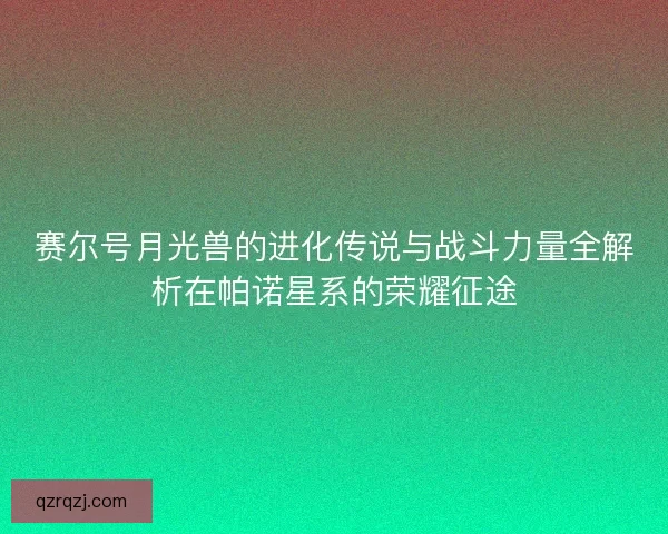 赛尔号月光兽的进化传说与战斗力量全解析在帕诺星系的荣耀征途