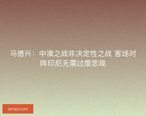 马德兴：中澳之战非决定性之战 客场对阵印尼无需过度悲观