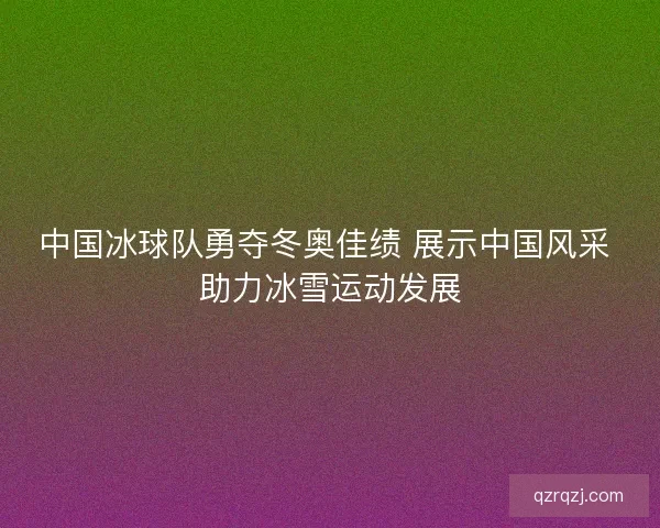 中国冰球队勇夺冬奥佳绩 展示中国风采 助力冰雪运动发展