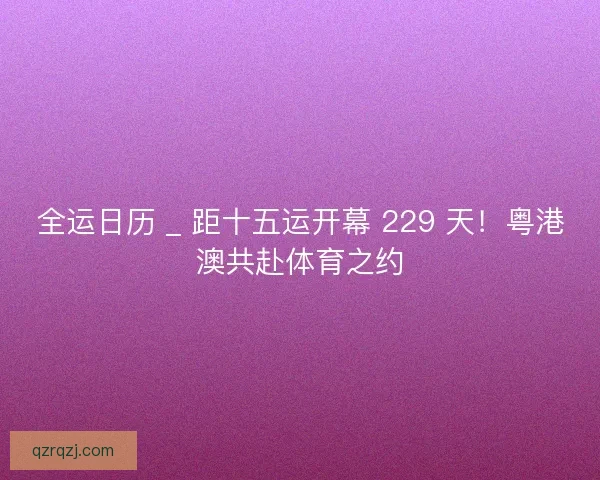 全运日历 _ 距十五运开幕 229 天！粤港澳共赴体育之约