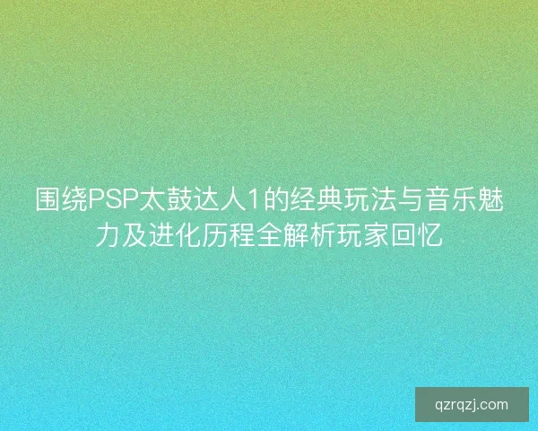 围绕PSP太鼓达人1的经典玩法与音乐魅力及进化历程全解析玩家回忆