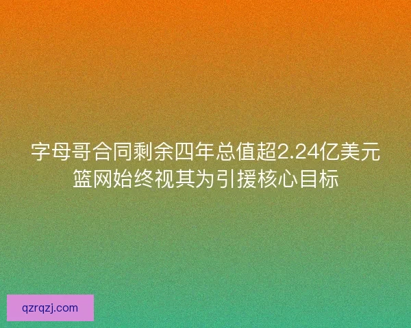 字母哥合同剩余四年总值超2.24亿美元篮网始终视其为引援核心目标