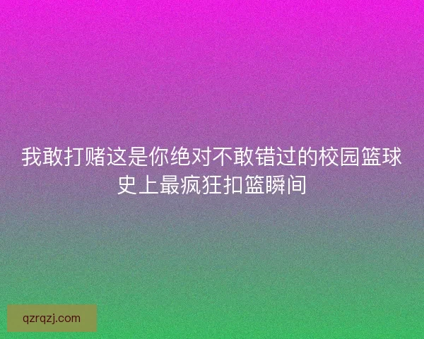 我敢打赌这是你绝对不敢错过的校园篮球史上最疯狂扣篮瞬间 我敢打赌这是你绝对不敢错过的校园篮球史上最疯狂扣篮瞬间