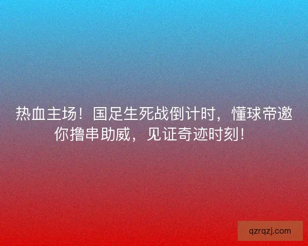 热血主场！国足生死战倒计时，懂球帝邀你撸串助威，见证奇迹时刻！