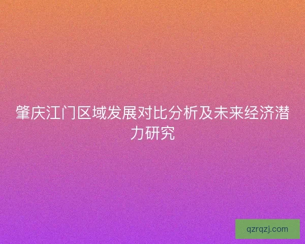 肇庆江门区域发展对比分析及未来经济潜力研究 肇庆江门区域发展对比分析及未来经济潜力研究
