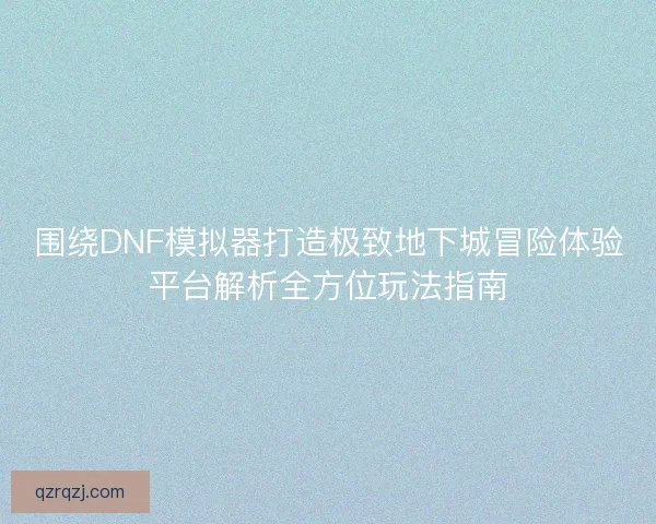 围绕DNF模拟器打造极致地下城冒险体验平台解析全方位玩法指南 围绕DNF模拟器打造极致地下城冒险体验平台解析全方位玩法指南