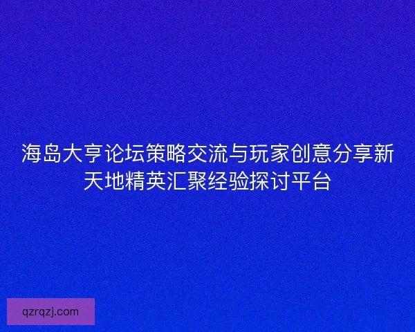 海岛大亨论坛策略交流与玩家创意分享新天地精英汇聚经验探讨平台 海岛大亨论坛策略交流与玩家创意分享新天地精英汇聚经验探讨平台