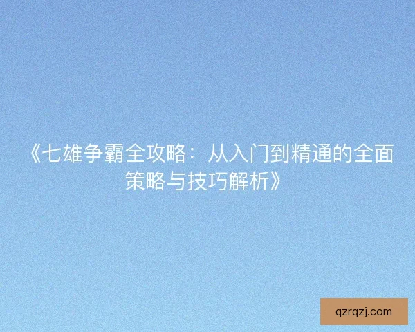 《七雄争霸全攻略：从入门到精通的全面策略与技巧解析》