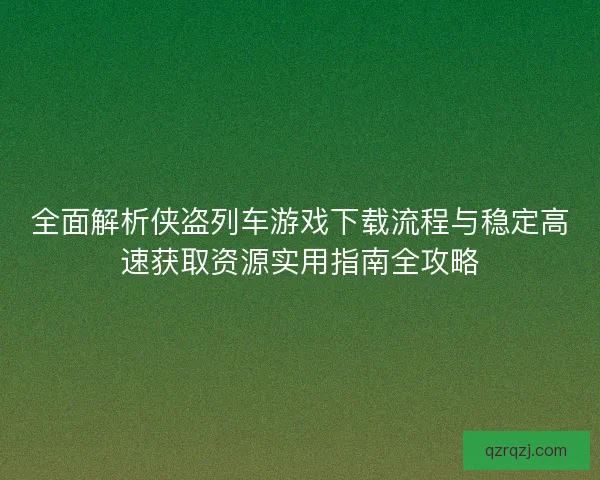 全面解析侠盗列车游戏下载流程与稳定高速获取资源实用指南全攻略