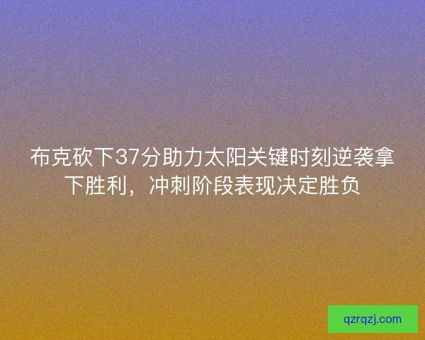 布克砍下37分助力太阳关键时刻逆袭拿下胜利，冲刺阶段表现决定胜负