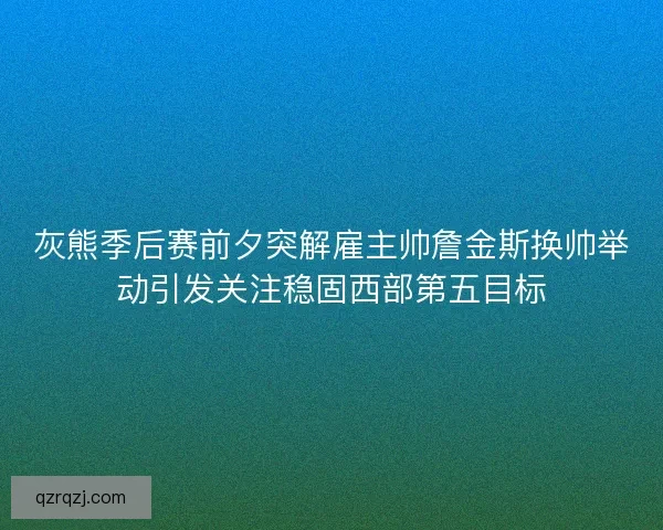 灰熊季后赛前夕突解雇主帅詹金斯换帅举动引发关注稳固西部第五目标 灰熊季后赛前夕突解雇主帅詹金斯换帅举动引发关注稳固西部第五目标