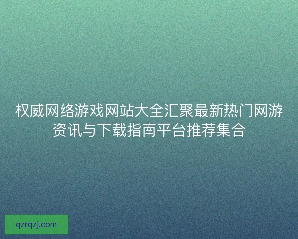 权威网络游戏网站大全汇聚最新热门网游资讯与下载指南平台推荐集合