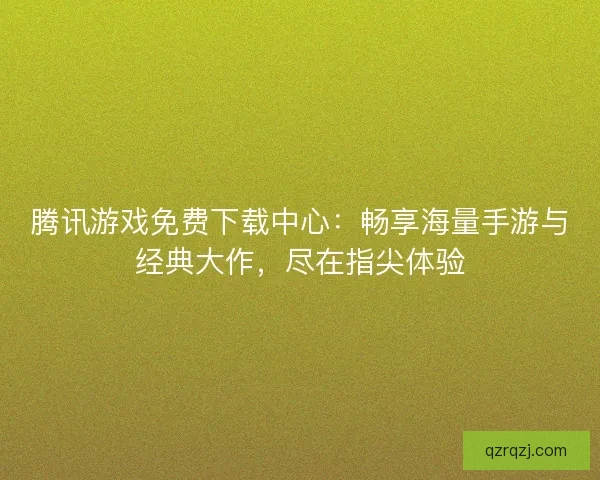 腾讯游戏免费下载中心：畅享海量手游与经典大作，尽在指尖体验