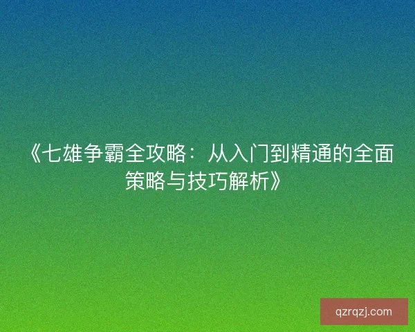 《七雄争霸全攻略：从入门到精通的全面策略与技巧解析》