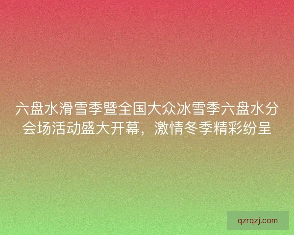 六盘水滑雪季暨全国大众冰雪季六盘水分会场活动盛大开幕，激情冬季精彩纷呈