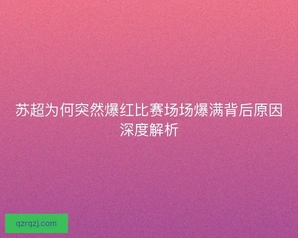苏超为何突然爆红比赛场场爆满背后原因深度解析 苏超为何突然爆红比赛场场爆满背后原因深度解析
