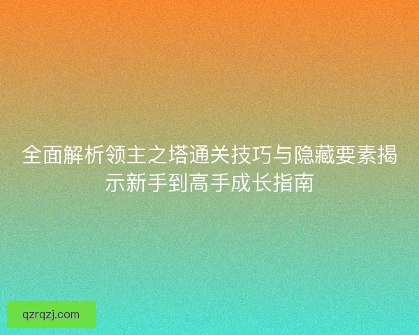 全面解析领主之塔通关技巧与隐藏要素揭示新手到高手成长指南