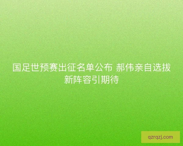 国足世预赛出征名单公布 郝伟亲自选拔新阵容引期待